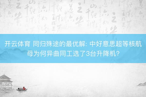 开云体育 同归殊途的最优解: 中好意思超等核航母为何异曲同工选了3台升降机?