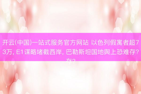 开云(中国)一站式服务官方网站 以色列假寓者超73万， E1谋略堵截西岸， 巴勒斯坦国地舆上恐难存?