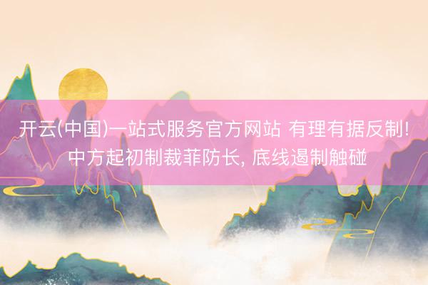 开云(中国)一站式服务官方网站 有理有据反制! 中方起初制裁菲防长, 底线遏制触碰