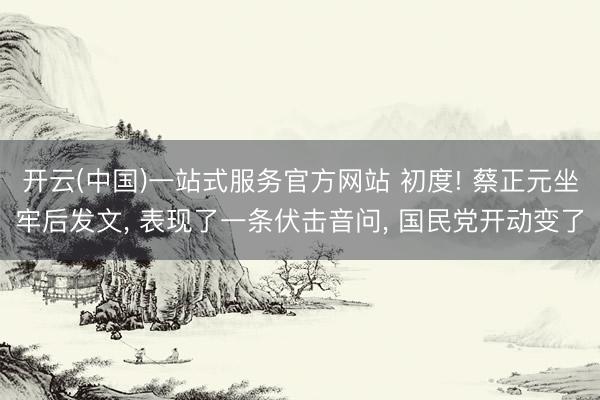 开云(中国)一站式服务官方网站 初度! 蔡正元坐牢后发文， 表现了一条伏击音问， 国民党开动变了