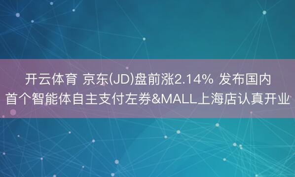 开云体育 京东(JD)盘前涨2.14% 发布国内首个智能体自主支付左券&MALL上海店认真开业