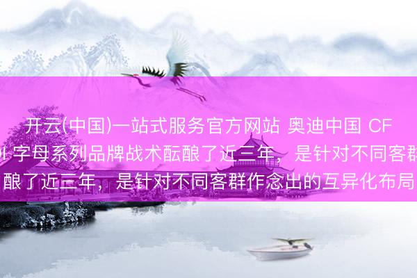 开云(中国)一站式服务官方网站 奥迪中国 CFO 罗彼得：推出 AUDI 字母系列品牌战术酝酿了近三年，是针对不同客群作念出的互异化布局