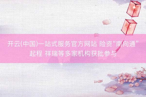 开云(中国)一站式服务官方网站 险资“南向通”起程 祥瑞等多家机构获批参与