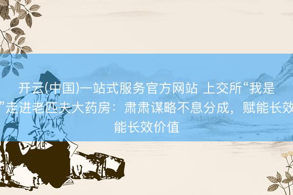 开云(中国)一站式服务官方网站 上交所“我是股东”走进老匹夫大药房：肃肃谋略不息分成，赋能长效价值