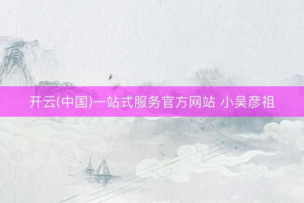 开云(中国)一站式服务官方网站 小吴彦祖