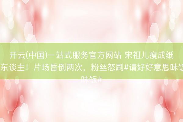开云(中国)一站式服务官方网站 宋祖儿瘦成纸片东谈主！片场昏倒两次，粉丝怒刷#请好好意思味饭#