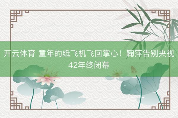 开云体育 童年的纸飞机飞回掌心！鞠萍告别央视42年终闭幕