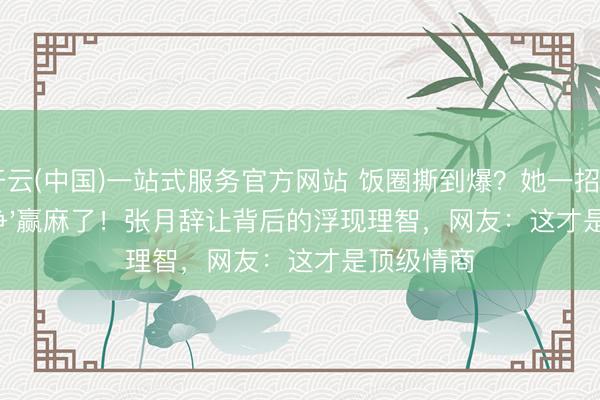 开云(中国)一站式服务官方网站 饭圈撕到爆？她一招'不争'赢麻了！张月辞让背后的浮现理智，网友：这才是顶级情商