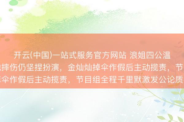 开云(中国)一站式服务官方网站 浪姐四公温峥嵘因节目组座椅坍弛摔伤仍坚捏扮演，金灿灿掉伞作假后主动揽责，节目组全程千里默激发公论质疑