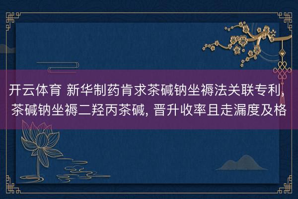 开云体育 新华制药肯求茶碱钠坐褥法关联专利， 茶碱钠坐褥二羟丙茶碱， 晋升收率且走漏度及格