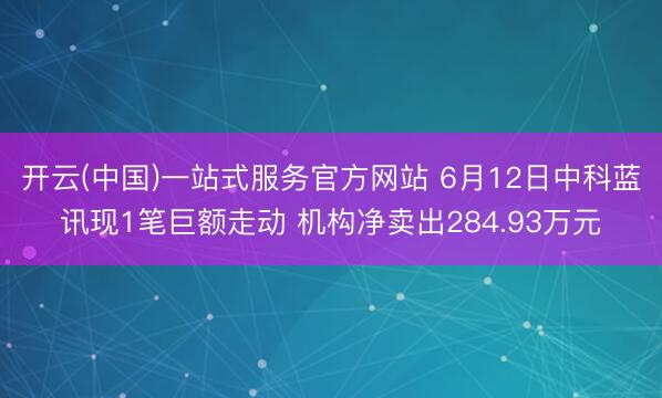 开云(中国)一站式服务官方网站 6月12日中科蓝讯现1笔巨额走动 机构净卖出284.93万元