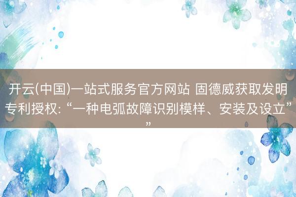 开云(中国)一站式服务官方网站 固德威获取发明专利授权: “一种电弧故障识别模样、安装及设立”