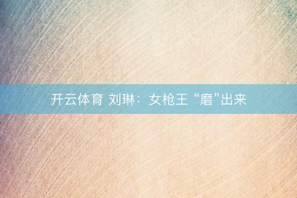 开云体育 刘琳：女枪王 “磨”出来