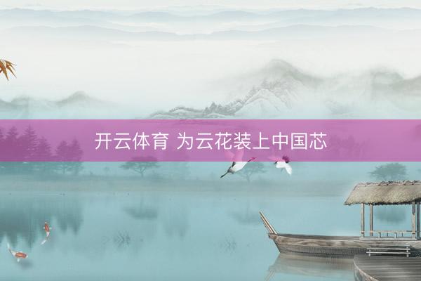 开云体育 为云花装上中国芯