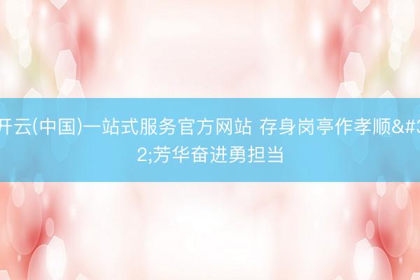 开云(中国)一站式服务官方网站 存身岗亭作孝顺 芳华奋进勇担当