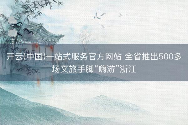 开云(中国)一站式服务官方网站 全省推出500多场文旅手脚“嗨游”浙江