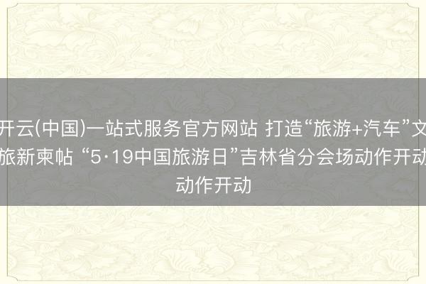 开云(中国)一站式服务官方网站 打造“旅游+汽车”文旅新柬帖 “5·19中国旅游日”吉林省分会场动作开动
