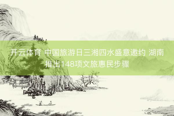 开云体育 中国旅游日三湘四水盛意邀约 湖南推出148项文旅惠民步骤