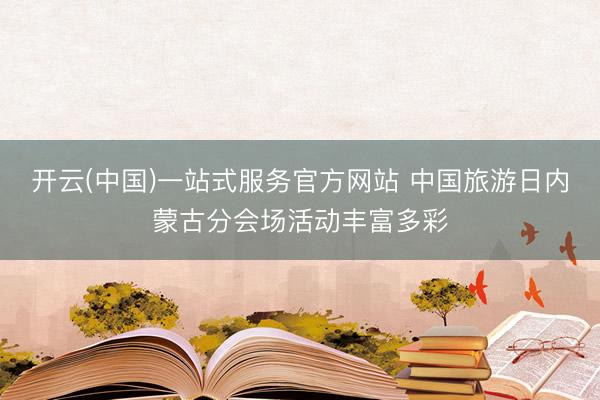 开云(中国)一站式服务官方网站 中国旅游日内蒙古分会场活动丰富多彩