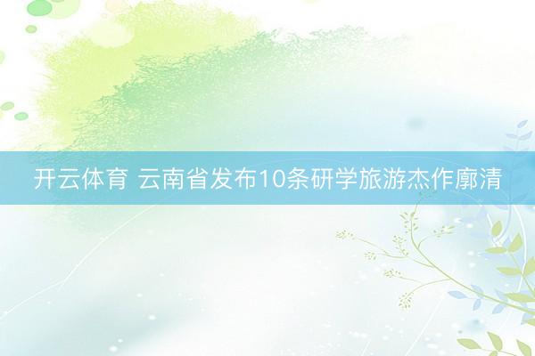 开云体育 云南省发布10条研学旅游杰作廓清