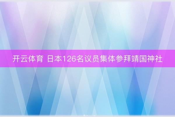 开云体育 日本126名议员集体参拜靖国神社