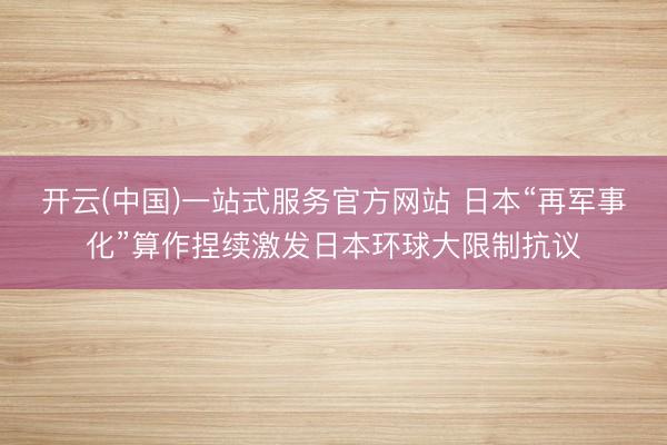 开云(中国)一站式服务官方网站 日本“再军事化”算作捏续激发日本环球大限制抗议
