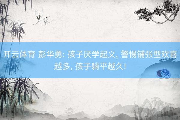 开云体育 彭华勇: 孩子厌学起义, 警惕铺张型欢喜越多, 孩子躺平越久!