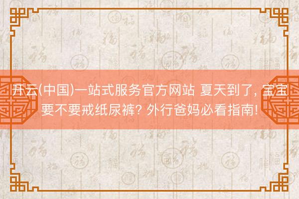 开云(中国)一站式服务官方网站 夏天到了, 宝宝要不要戒纸尿裤? 外行爸妈必看指南!