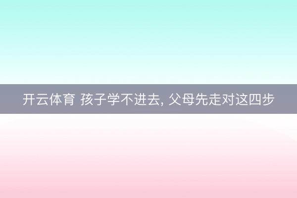 开云体育 孩子学不进去， 父母先走对这四步