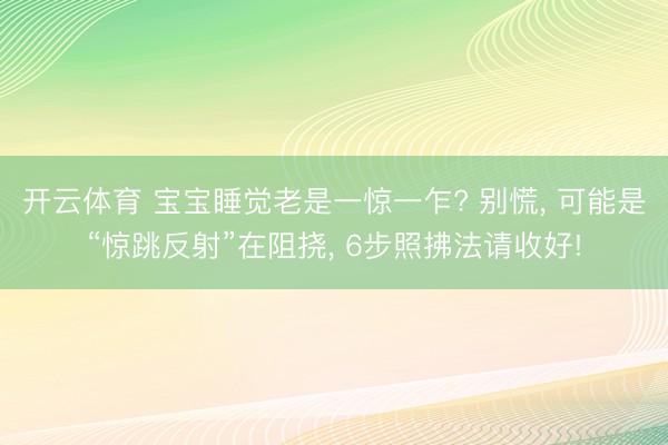 开云体育 宝宝睡觉老是一惊一乍? 别慌， 可能是“惊跳反射”在阻挠， 6步照拂法请收好!