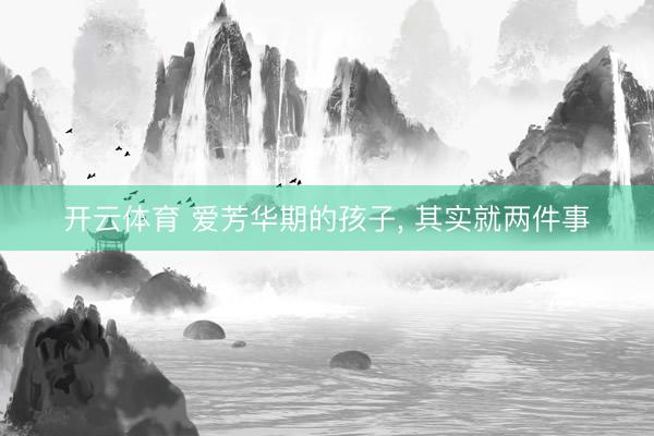 开云体育 爱芳华期的孩子，<a href=