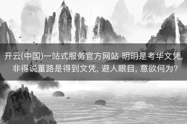 开云(中国)一站式服务官方网站 明明是考华文凭， 非得说董路是得到文凭， 避人眼目， 意欲何为?