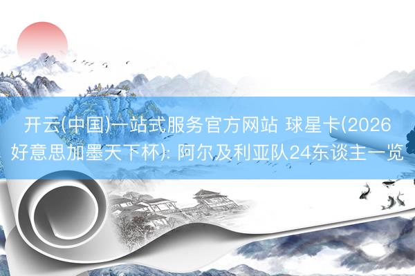 开云(中国)一站式服务官方网站 球星卡(2026好意思加墨天下杯): 阿尔及利亚队24东谈主一览