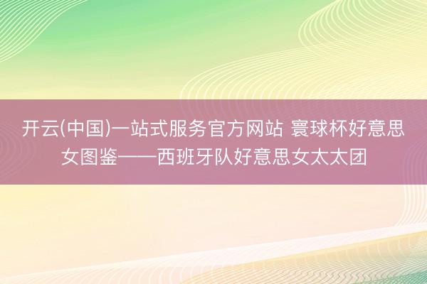 开云(中国)一站式服务官方网站 寰球杯好意思女图鉴——西班牙队好意思女太太团