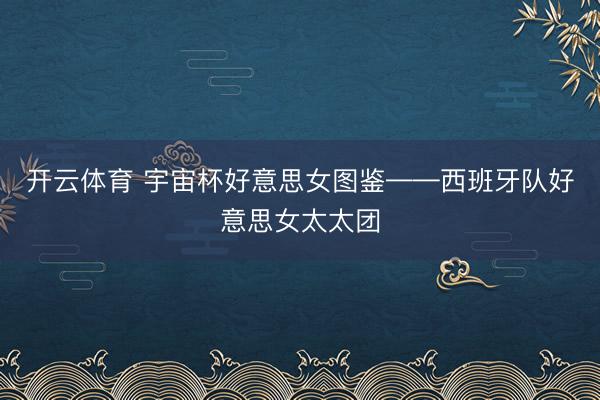 开云体育 宇宙杯好意思女图鉴——西班牙队好意思女太太团