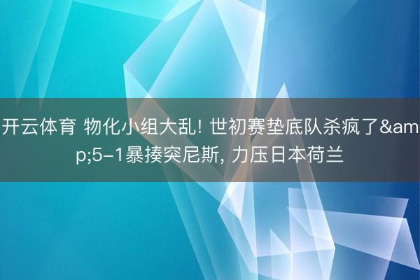开云体育 物化小组大乱! 世初赛垫底队杀疯了&5-1暴揍突尼斯， 力压日本荷兰