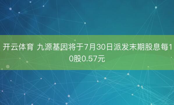 开云体育 九源基因将于7月30日派发末期股息每10股0.57元