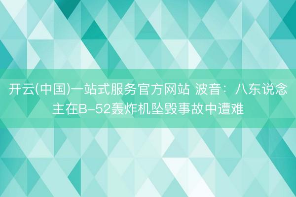开云(中国)一站式服务官方网站 波音：八东说念主在B-52轰炸机坠毁事故中遭难