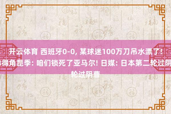 开云体育 西班牙0-0, 某球迷100万刀吊水漂了! 佛得角昆季: 咱们锁死了亚马尔! 日媒: 日本第二轮过阴曹