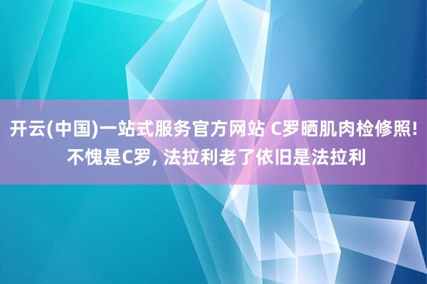 开云(中国)一站式服务官方网站 C罗晒肌肉检修照! 不愧是C罗， 法拉利老了依旧是法拉利