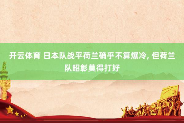 开云体育 日本队战平荷兰确乎不算爆冷， 但荷兰队昭彰莫得打好