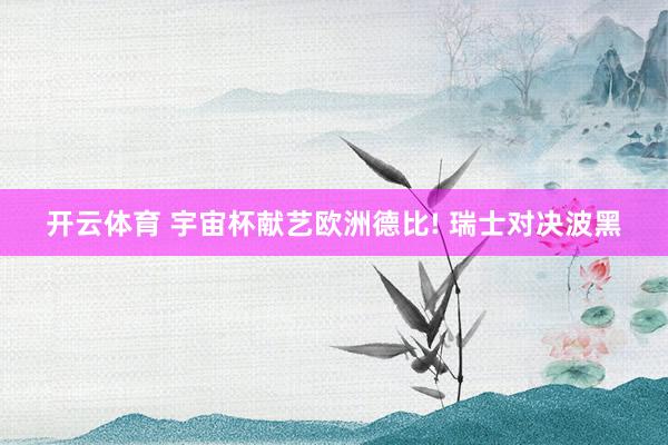 开云体育 宇宙杯献艺欧洲德比! 瑞士对决波黑