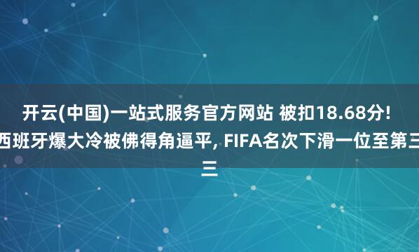 开云(中国)一站式服务官方网站 被扣18.68分! 西班牙爆大冷被佛得角逼平， FIFA名次下滑一位至第三