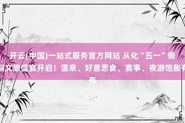 开云(中国)一站式服务官方网站 从化“五一”假期文旅盛宴开启！温泉、好意思食、赛事、夜游饱胀有