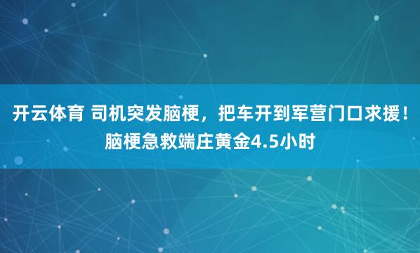 开云体育 司机突发脑梗，把车开到军营门口求援！脑梗急救端庄黄金4.5小时