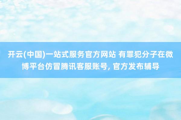 开云(中国)一站式服务官方网站 有罪犯分子在微博平台仿冒腾讯客服账号， 官方发布辅导