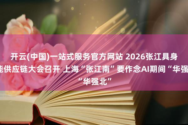 开云(中国)一站式服务官方网站 2026张江具身智能供应链大会召开 上海“张江南”要作念AI期间“华强北”