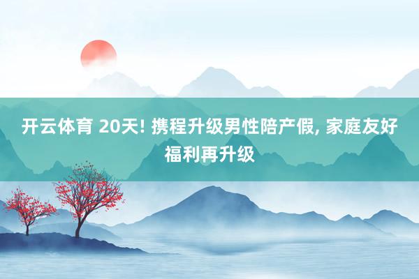 开云体育 20天! 携程升级男性陪产假， 家庭友好福利再升级