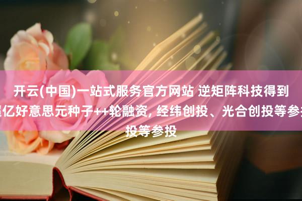 开云(中国)一站式服务官方网站 逆矩阵科技得到超亿好意思元种子++轮融资， 经纬创投、光合创投等参投