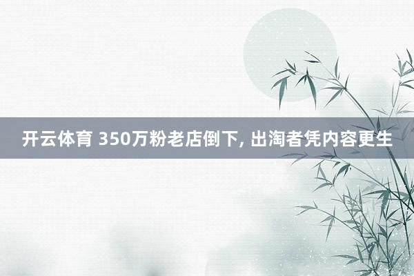 开云体育 350万粉老店倒下， 出淘者凭内容更生